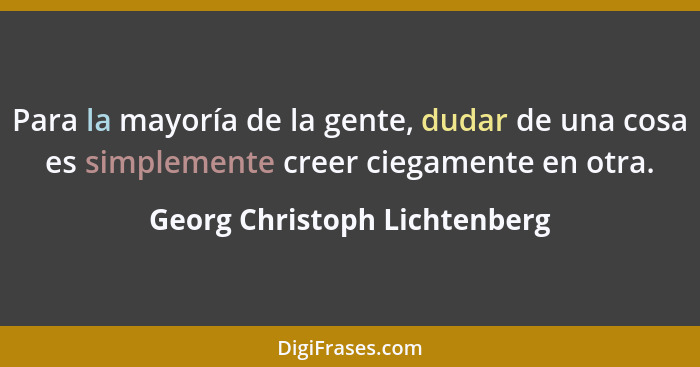 Para la mayoría de la gente, dudar de una cosa es simplemente creer ciegamente en otra.... - Georg Christoph Lichtenberg