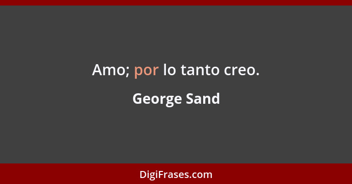 Amo; por lo tanto creo.... - George Sand