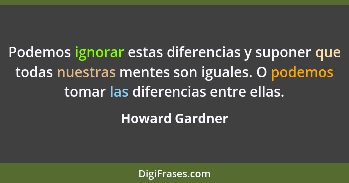 Podemos ignorar estas diferencias y suponer que todas nuestras mentes son iguales. O podemos tomar las diferencias entre ellas.... - Howard Gardner