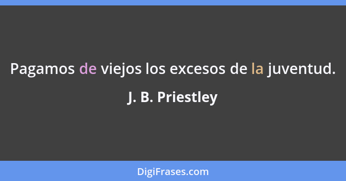 Pagamos de viejos los excesos de la juventud.... - J. B. Priestley