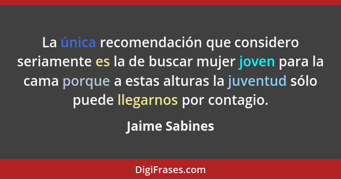 La única recomendación que considero seriamente es la de buscar mujer joven para la cama porque a estas alturas la juventud sólo puede... - Jaime Sabines