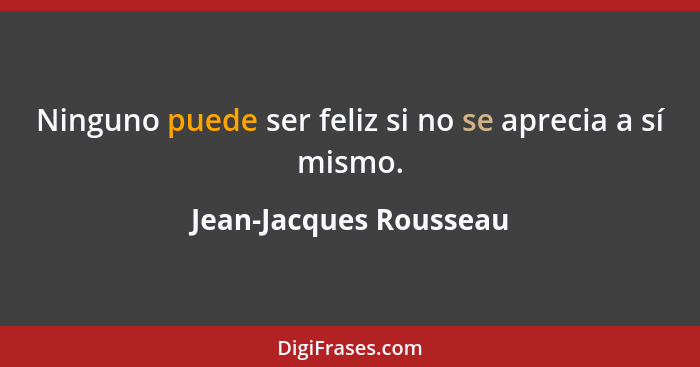 Ninguno puede ser feliz si no se aprecia a sí mismo.... - Jean-Jacques Rousseau