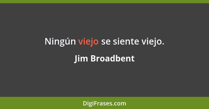 Ningún viejo se siente viejo.... - Jim Broadbent