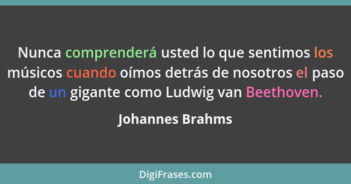 Nunca comprenderá usted lo que sentimos los músicos cuando oímos detrás de nosotros el paso de un gigante como Ludwig van Beethoven.... - Johannes Brahms