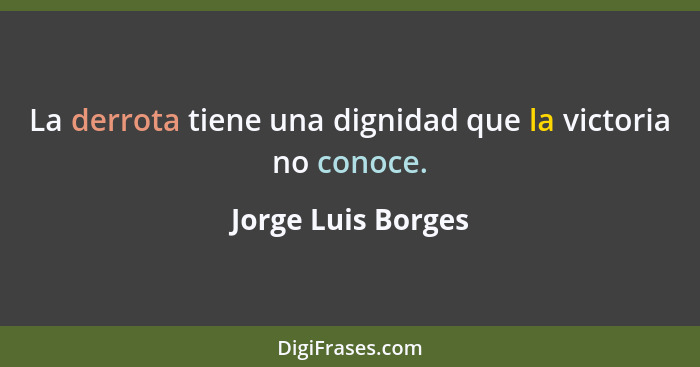 La derrota tiene una dignidad que la victoria no conoce.... - Jorge Luis Borges