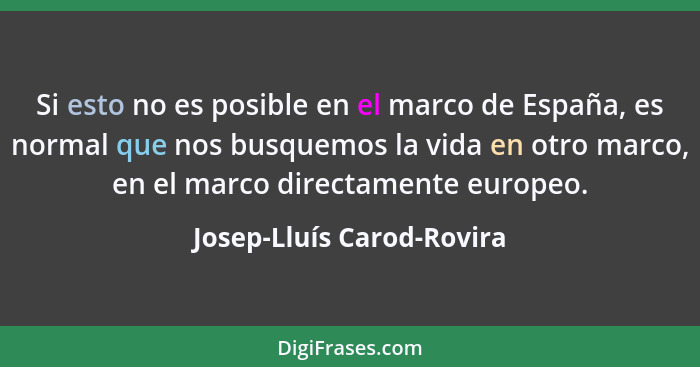 Si esto no es posible en el marco de España, es normal que nos busquemos la vida en otro marco, en el marco directamente eu... - Josep-Lluís Carod-Rovira