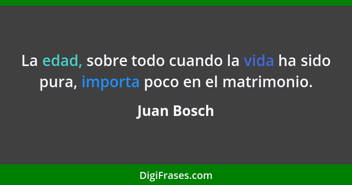 La edad, sobre todo cuando la vida ha sido pura, importa poco en el matrimonio.... - Juan Bosch