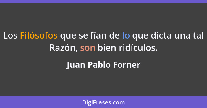 Los Filósofos que se fían de lo que dicta una tal Razón, son bien ridículos.... - Juan Pablo Forner