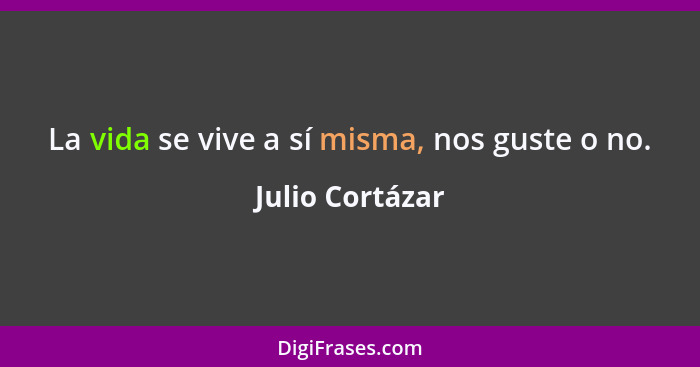 La vida se vive a sí misma, nos guste o no.... - Julio Cortázar