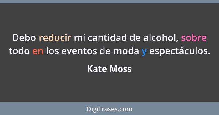 Debo reducir mi cantidad de alcohol, sobre todo en los eventos de moda y espectáculos.... - Kate Moss