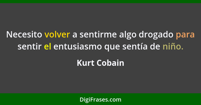 Necesito volver a sentirme algo drogado para sentir el entusiasmo que sentía de niño.... - Kurt Cobain