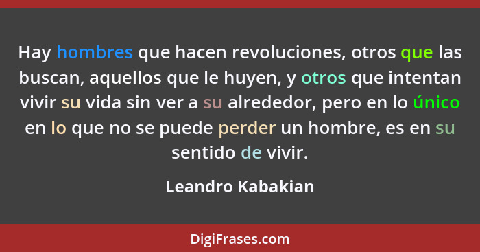 Hay hombres que hacen revoluciones, otros que las buscan, aquellos que le huyen, y otros que intentan vivir su vida sin ver a su al... - Leandro Kabakian