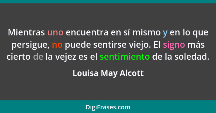 Mientras uno encuentra en sí mismo y en lo que persigue, no puede sentirse viejo. El signo más cierto de la vejez es el sentimient... - Louisa May Alcott