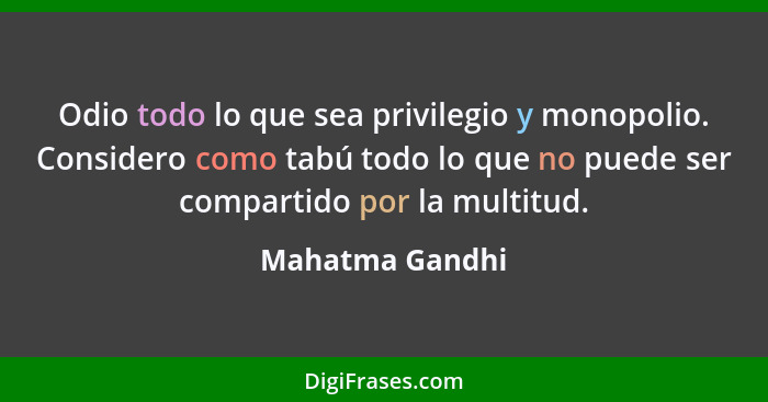 Odio todo lo que sea privilegio y monopolio. Considero como tabú todo lo que no puede ser compartido por la multitud.... - Mahatma Gandhi