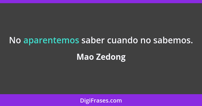 No aparentemos saber cuando no sabemos.... - Mao Zedong