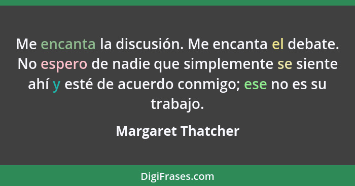 Me encanta la discusión. Me encanta el debate. No espero de nadie que simplemente se siente ahí y esté de acuerdo conmigo; ese no... - Margaret Thatcher