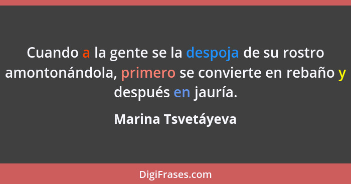 Cuando a la gente se la despoja de su rostro amontonándola, primero se convierte en rebaño y después en jauría.... - Marina Tsvetáyeva