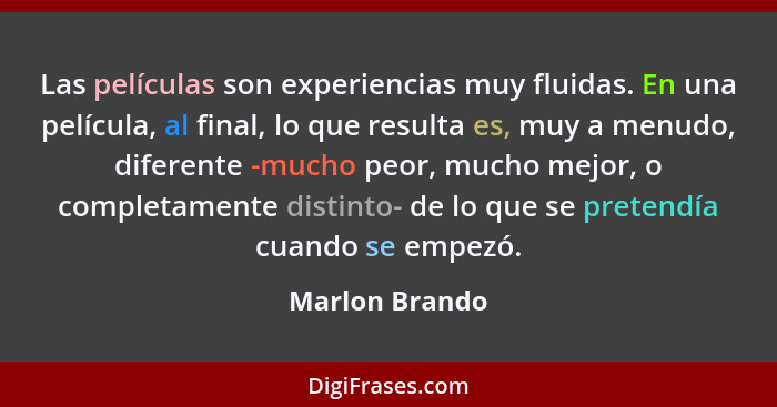 Las películas son experiencias muy fluidas. En una película, al final, lo que resulta es, muy a menudo, diferente -mucho peor, mucho m... - Marlon Brando