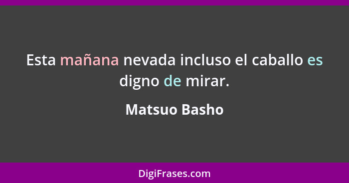 Esta mañana nevada incluso el caballo es digno de mirar.... - Matsuo Basho