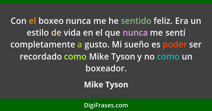 Con el boxeo nunca me he sentido feliz. Era un estilo de vida en el que nunca me sentí completamente a gusto. Mi sueño es poder ser recor... - Mike Tyson