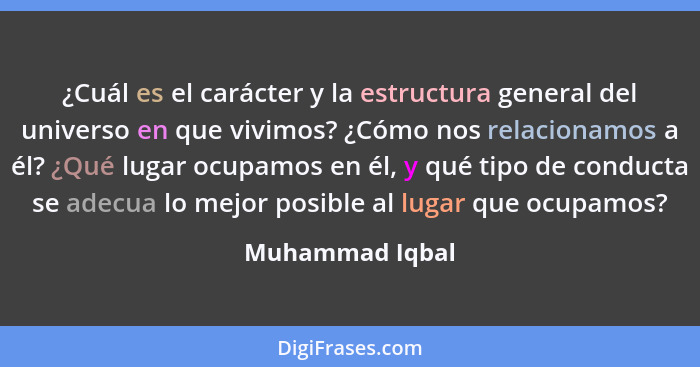 ¿Cuál es el carácter y la estructura general del universo en que vivimos? ¿Cómo nos relacionamos a él? ¿Qué lugar ocupamos en él, y q... - Muhammad Iqbal