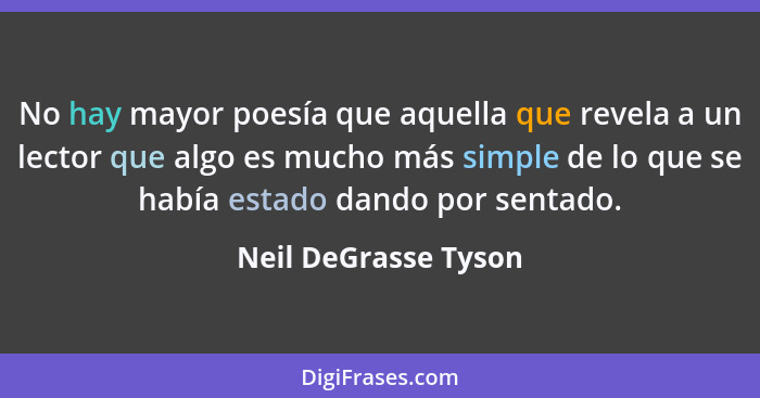 No hay mayor poesía que aquella que revela a un lector que algo es mucho más simple de lo que se había estado dando por sentado.... - Neil DeGrasse Tyson