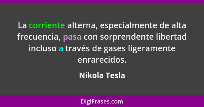 La corriente alterna, especialmente de alta frecuencia, pasa con sorprendente libertad incluso a través de gases ligeramente enrarecido... - Nikola Tesla