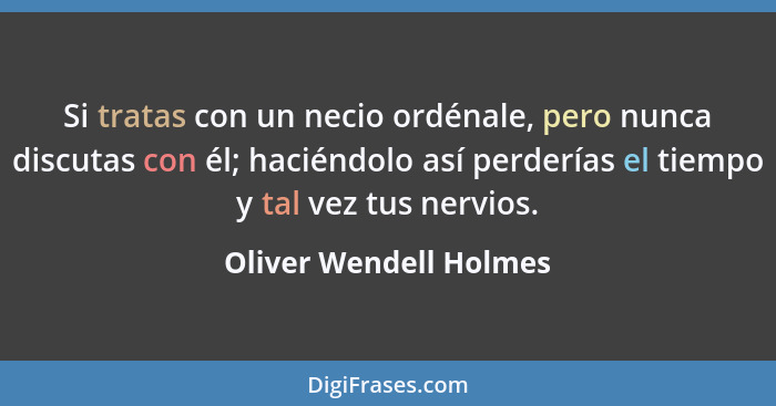 Si tratas con un necio ordénale, pero nunca discutas con él; haciéndolo así perderías el tiempo y tal vez tus nervios.... - Oliver Wendell Holmes