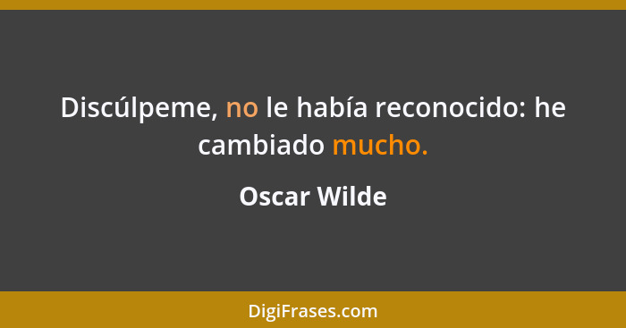 Discúlpeme, no le había reconocido: he cambiado mucho.... - Oscar Wilde