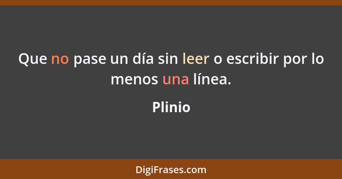 Que no pase un día sin leer o escribir por lo menos una línea.... - Plinio