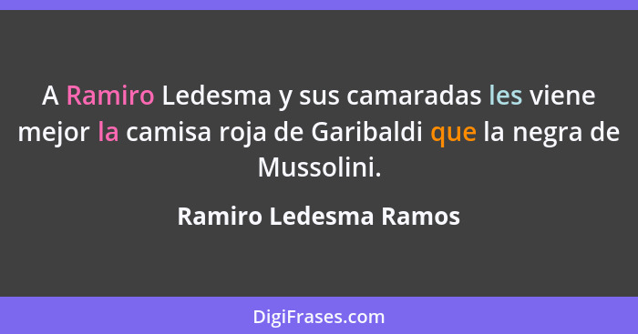 A Ramiro Ledesma y sus camaradas les viene mejor la camisa roja de Garibaldi que la negra de Mussolini.... - Ramiro Ledesma Ramos