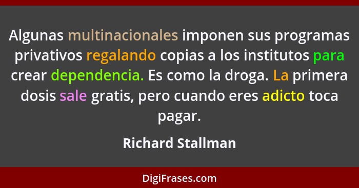 Algunas multinacionales imponen sus programas privativos regalando copias a los institutos para crear dependencia. Es como la droga... - Richard Stallman