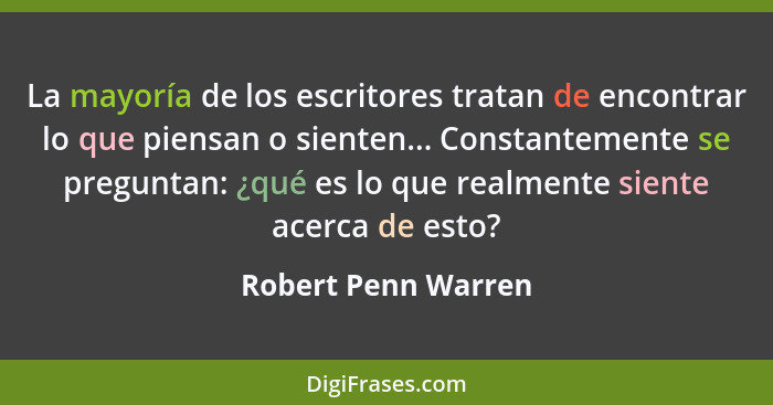 La mayoría de los escritores tratan de encontrar lo que piensan o sienten... Constantemente se preguntan: ¿qué es lo que realment... - Robert Penn Warren