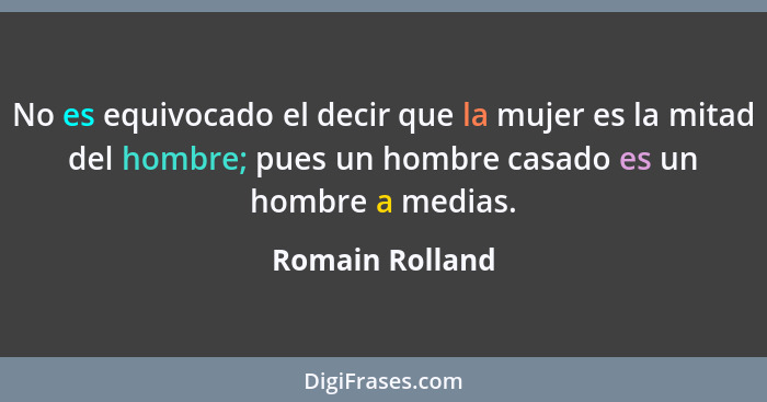 No es equivocado el decir que la mujer es la mitad del hombre; pues un hombre casado es un hombre a medias.... - Romain Rolland