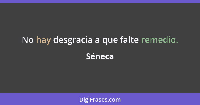 No hay desgracia a que falte remedio.... - Séneca