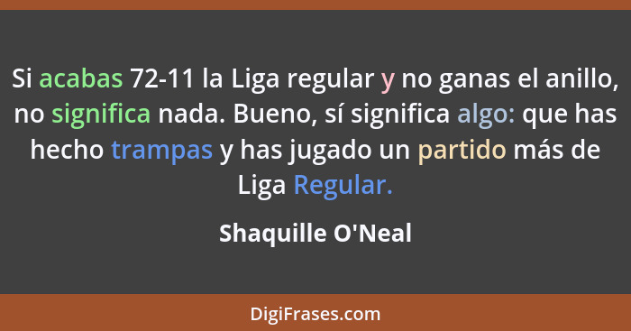 Si acabas 72-11 la Liga regular y no ganas el anillo, no significa nada. Bueno, sí significa algo: que has hecho trampas y has... - Shaquille O'Neal