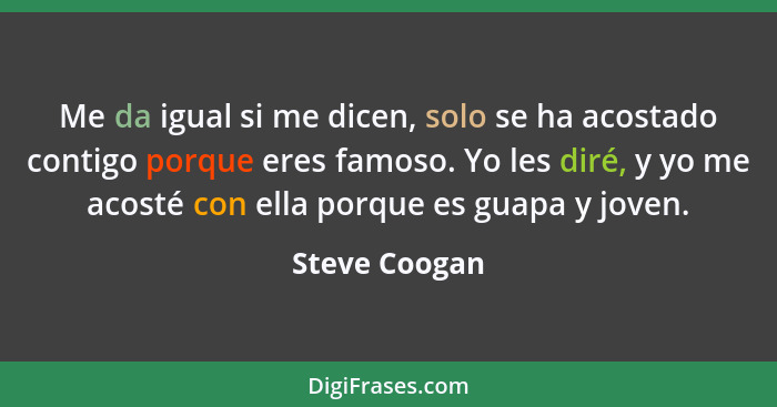 Me da igual si me dicen, solo se ha acostado contigo porque eres famoso. Yo les diré, y yo me acosté con ella porque es guapa y joven.... - Steve Coogan