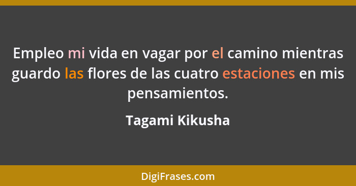 Empleo mi vida en vagar por el camino mientras guardo las flores de las cuatro estaciones en mis pensamientos.... - Tagami Kikusha