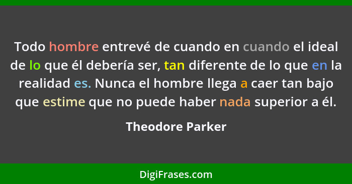 Todo hombre entrevé de cuando en cuando el ideal de lo que él debería ser, tan diferente de lo que en la realidad es. Nunca el hombr... - Theodore Parker