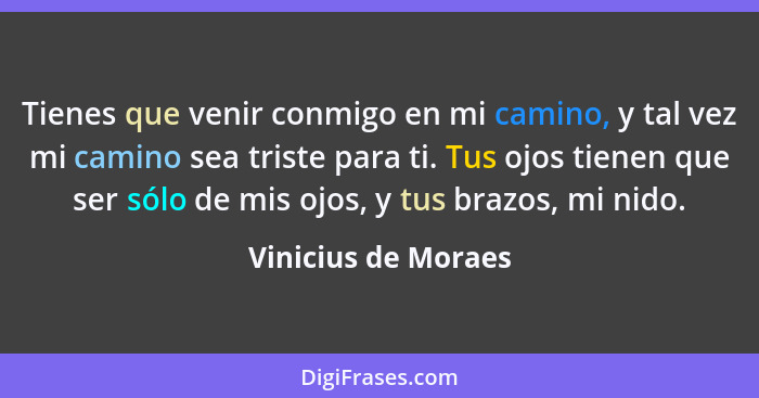 Tienes que venir conmigo en mi camino, y tal vez mi camino sea triste para ti. Tus ojos tienen que ser sólo de mis ojos, y tus br... - Vinicius de Moraes