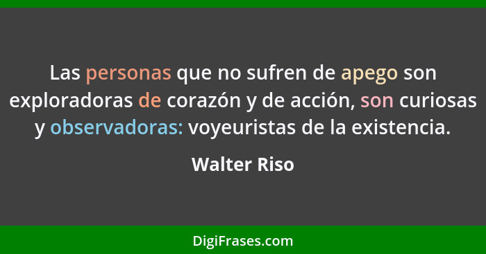 Las personas que no sufren de apego son exploradoras de corazón y de acción, son curiosas y observadoras: voyeuristas de la existencia.... - Walter Riso