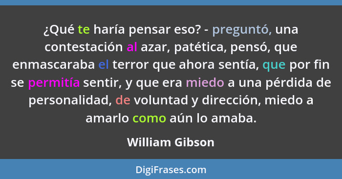 ¿Qué te haría pensar eso? - preguntó, una contestación al azar, patética, pensó, que enmascaraba el terror que ahora sentía, que por... - William Gibson