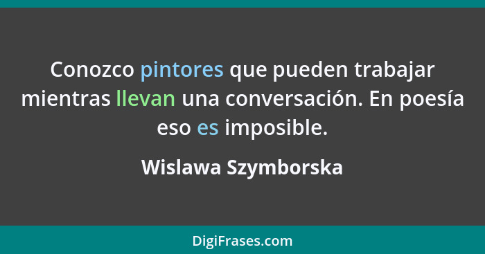 Conozco pintores que pueden trabajar mientras llevan una conversación. En poesía eso es imposible.... - Wislawa Szymborska