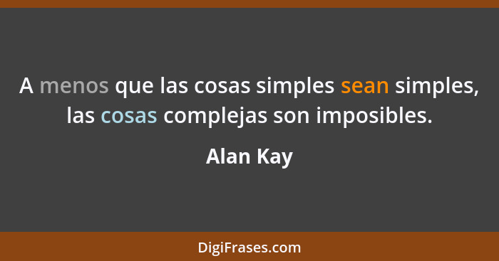 A menos que las cosas simples sean simples, las cosas complejas son imposibles.... - Alan Kay