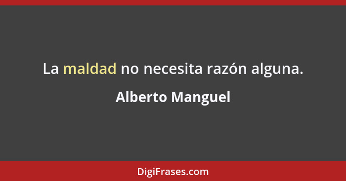 La maldad no necesita razón alguna.... - Alberto Manguel