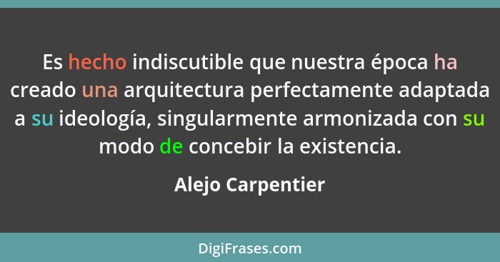 Es hecho indiscutible que nuestra época ha creado una arquitectura perfectamente adaptada a su ideología, singularmente armonizada... - Alejo Carpentier