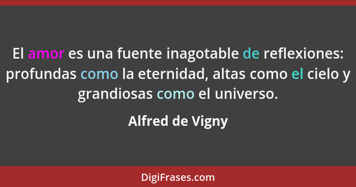 El amor es una fuente inagotable de reflexiones: profundas como la eternidad, altas como el cielo y grandiosas como el universo.... - Alfred de Vigny