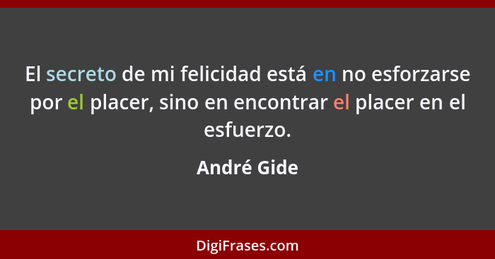El secreto de mi felicidad está en no esforzarse por el placer, sino en encontrar el placer en el esfuerzo.... - André Gide