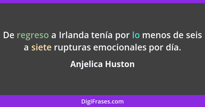 De regreso a Irlanda tenía por lo menos de seis a siete rupturas emocionales por día.... - Anjelica Huston