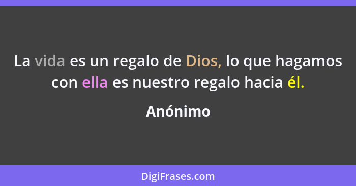 La vida es un regalo de Dios, lo que hagamos con ella es nuestro regalo hacia él.... - Anónimo